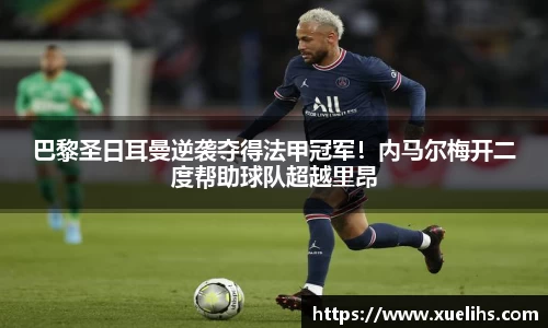 巴黎圣日耳曼逆袭夺得法甲冠军！内马尔梅开二度帮助球队超越里昂