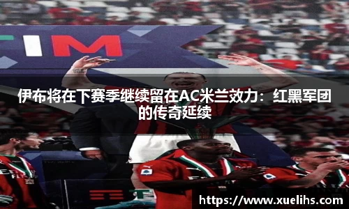 伊布将在下赛季继续留在AC米兰效力：红黑军团的传奇延续