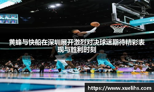 黄蜂与快船在深圳展开激烈对决球迷期待精彩表现与胜利时刻