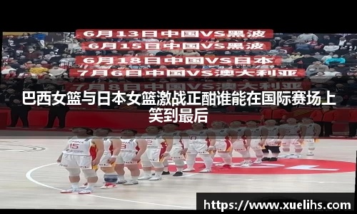 巴西女篮与日本女篮激战正酣谁能在国际赛场上笑到最后