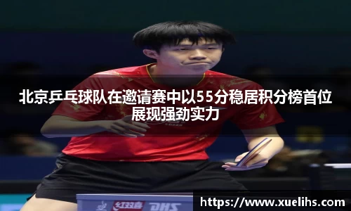 北京乒乓球队在邀请赛中以55分稳居积分榜首位展现强劲实力