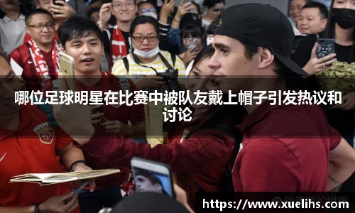 哪位足球明星在比赛中被队友戴上帽子引发热议和讨论