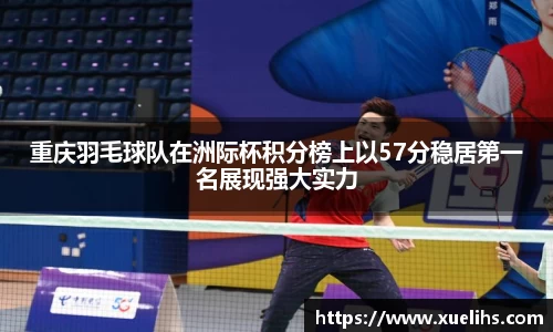 重庆羽毛球队在洲际杯积分榜上以57分稳居第一名展现强大实力
