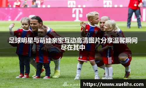 足球明星与萌娃亲密互动高清图片分享温馨瞬间尽在其中