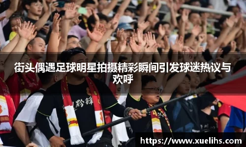 街头偶遇足球明星拍摄精彩瞬间引发球迷热议与欢呼